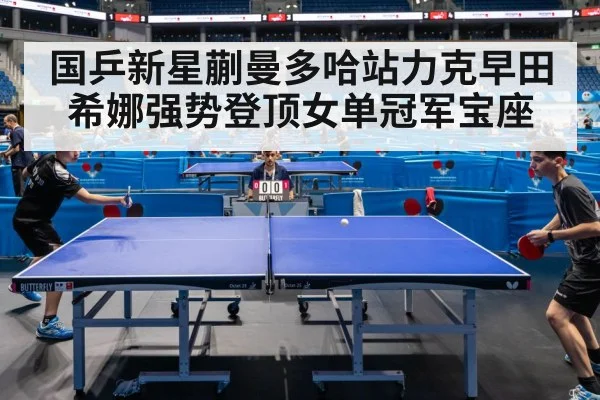 国乒新星蒯曼多哈站力克早田希娜强势登顶女单冠军宝座
