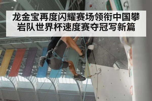 龙金宝再度闪耀赛场领衔中国攀岩队世界杯速度赛夺冠写新篇