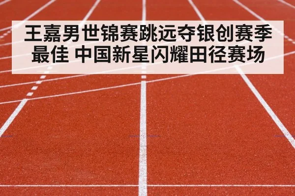 王嘉男世锦赛跳远夺银创赛季最佳 中国新星闪耀田径赛场