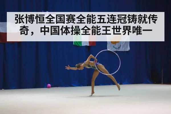 张博恒全国赛全能五连冠铸就传奇，中国体操全能王世界唯一