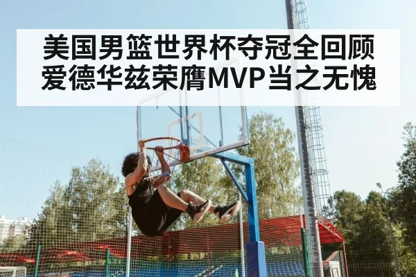 美国男篮世界杯夺冠全回顾 爱德华兹荣膺MVP当之无愧