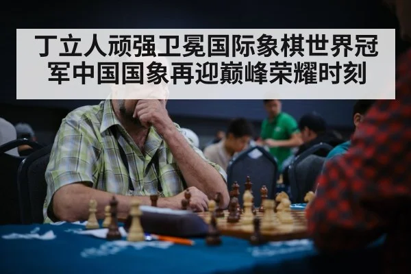 丁立人顽强卫冕国际象棋世界冠军中国国象再迎巅峰荣耀时刻