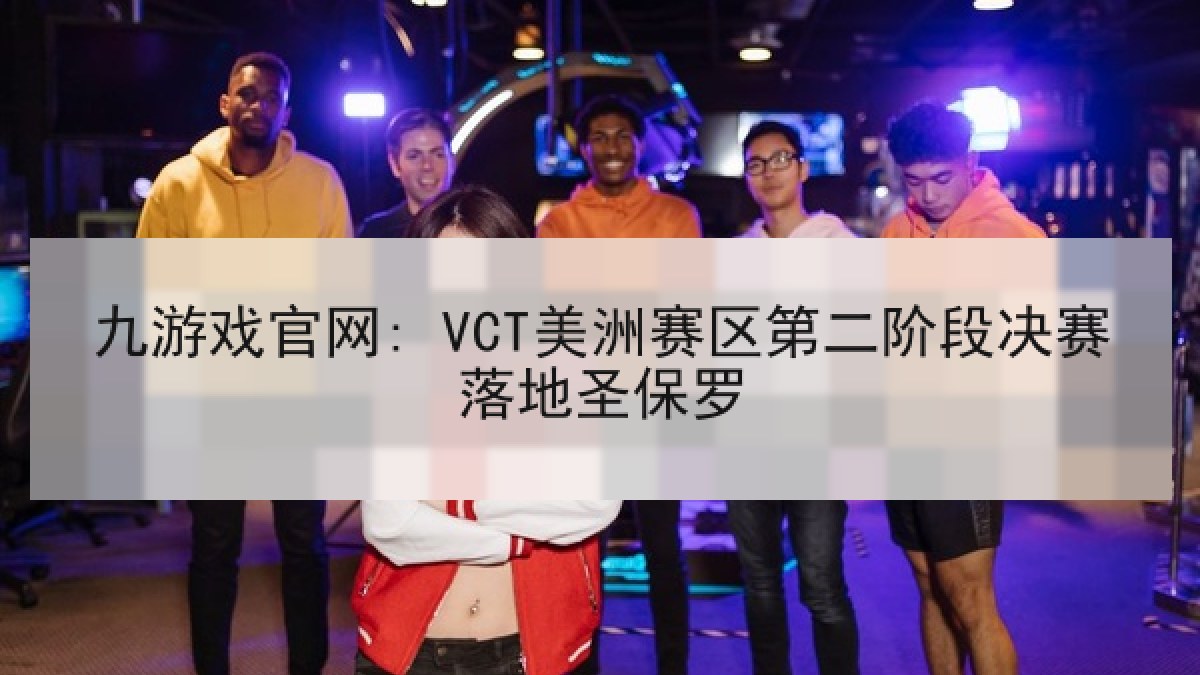 九游戏官网: VCT美洲赛区第二阶段决赛落地圣保罗 九游戏官网: VCT美洲赛区第二阶段决赛落地圣保罗