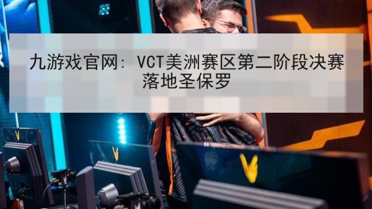 九游戏官网: VCT美洲赛区第二阶段决赛落地圣保罗