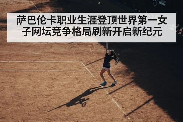 萨巴伦卡职业生涯登顶世界第一女子网坛竞争格局刷新开启新纪元