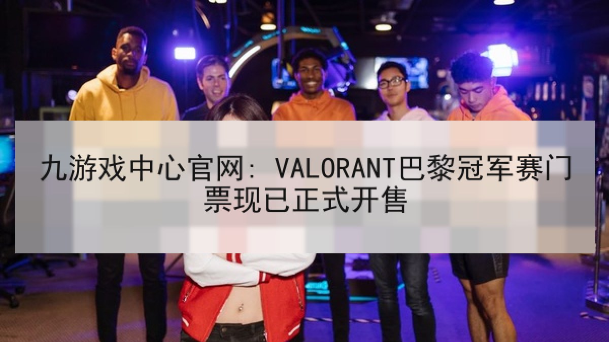 九游戏中心官网: VALORANT巴黎冠军赛门票现已正式开售