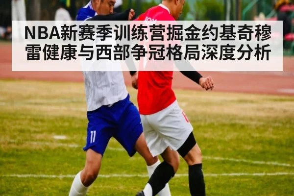 NBA新赛季训练营掘金约基奇穆雷健康与西部争冠格局深度分析