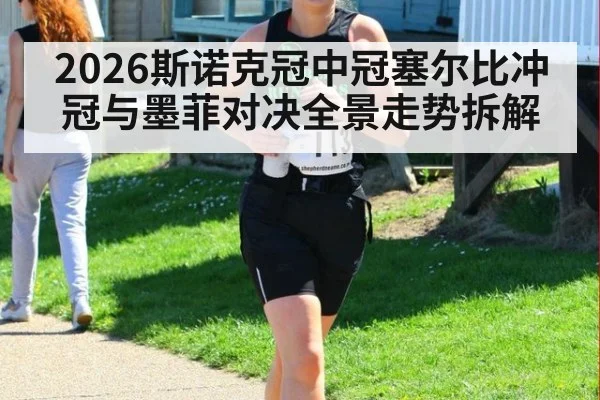 2026斯诺克冠中冠塞尔比冲冠与墨菲对决全景走势拆解