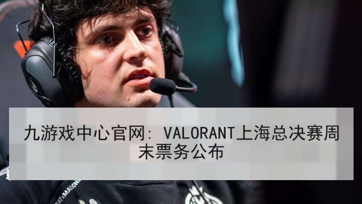 九游戏中心官网: VALORANT上海总决赛周末票务公布