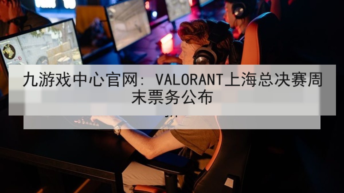 九游戏中心官网: VALORANT上海总决赛周末票务公布