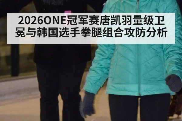 2026ONE冠军赛唐凯羽量级卫冕与韩国选手拳腿组合攻防分析